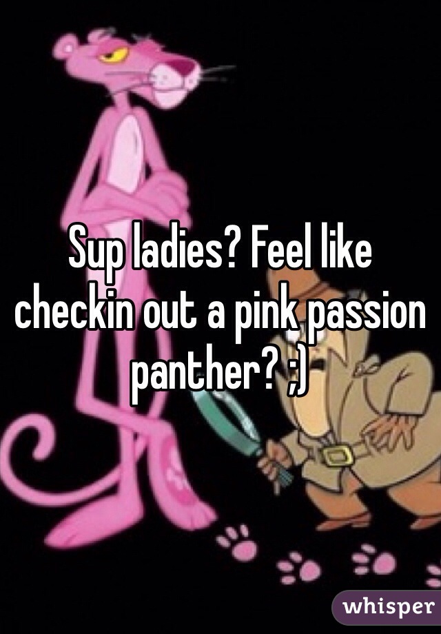 Sup ladies? Feel like checkin out a pink passion panther? ;)