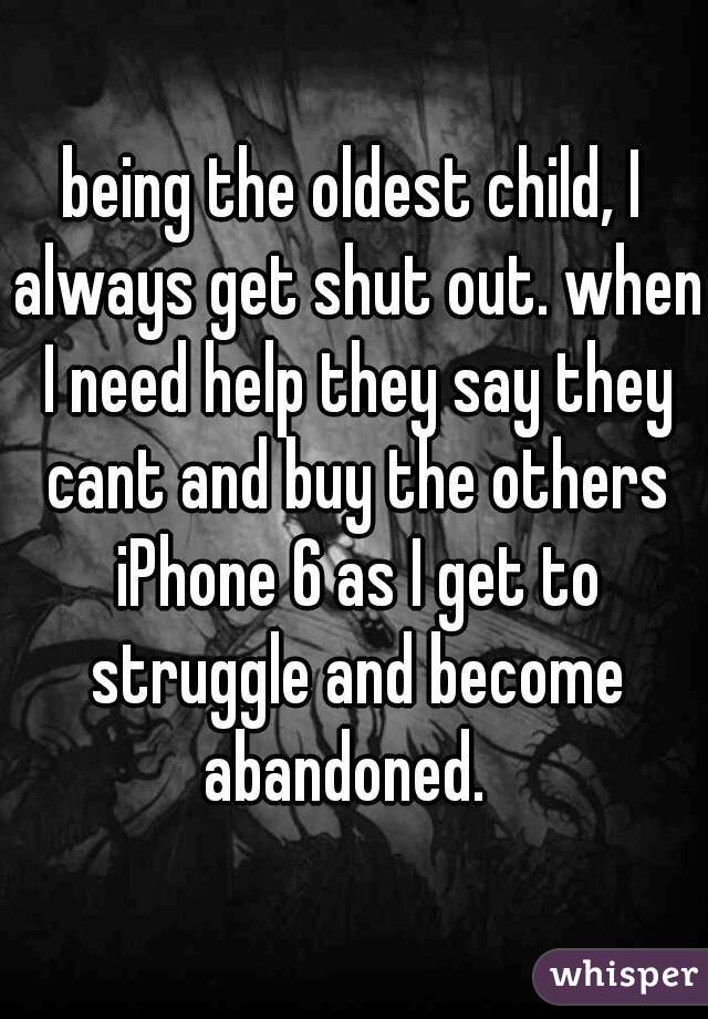 being the oldest child, I always get shut out. when I need help they say they cant and buy the others iPhone 6 as I get to struggle and become abandoned.  