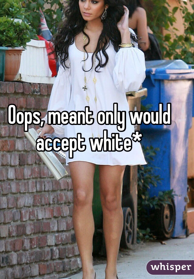 Oops, meant only would accept white*