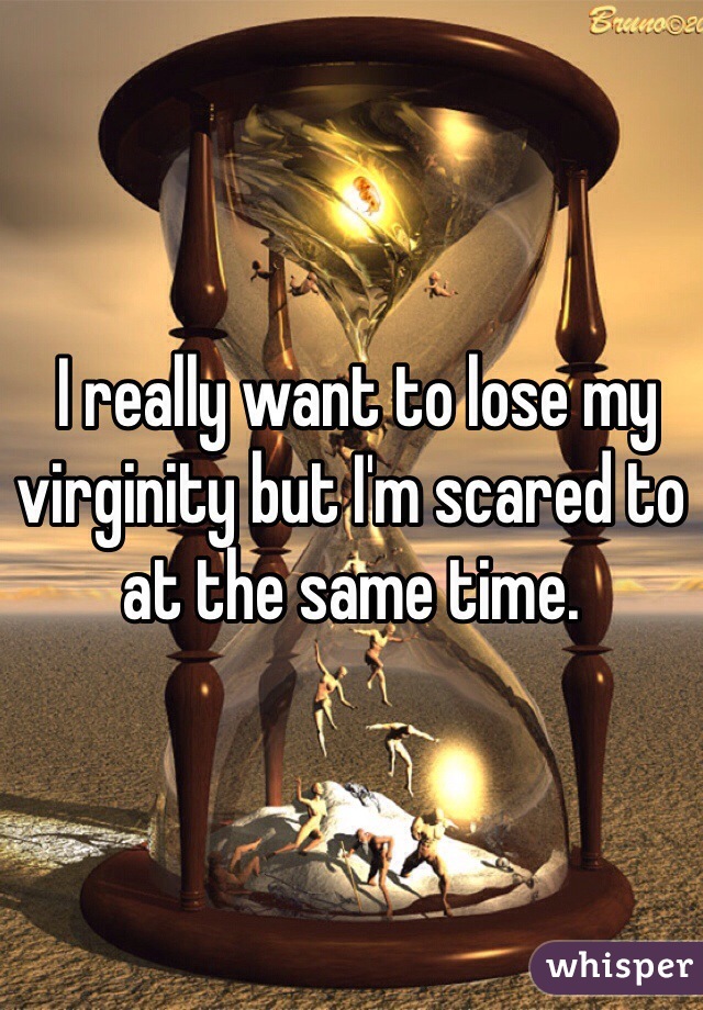  I really want to lose my virginity but I'm scared to at the same time.