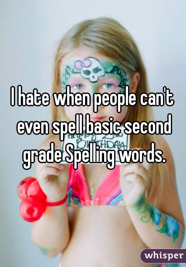 I hate when people can't even spell basic second grade Spelling words.