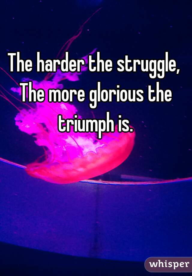 The harder the struggle, The more glorious the triumph is.