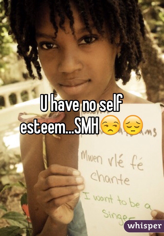 U have no self esteem...SMH😒😔