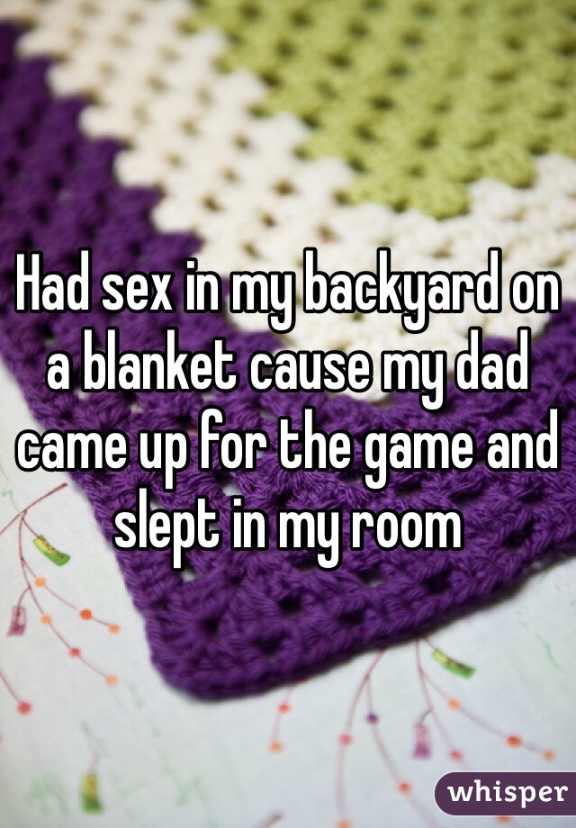 Had sex in my backyard on a blanket cause my dad came up for the game and slept in my room