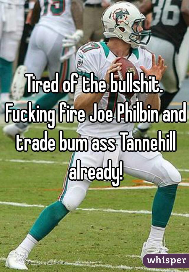 Tired of the bullshit. Fucking fire Joe Philbin and trade bum ass Tannehill already!