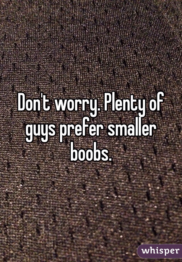 Don't worry. Plenty of guys prefer smaller boobs. 