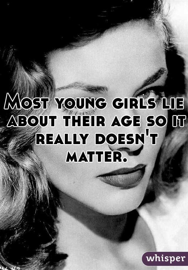 Most young girls lie about their age so it really doesn't matter.