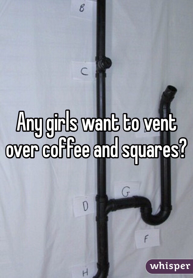 Any girls want to vent over coffee and squares? 