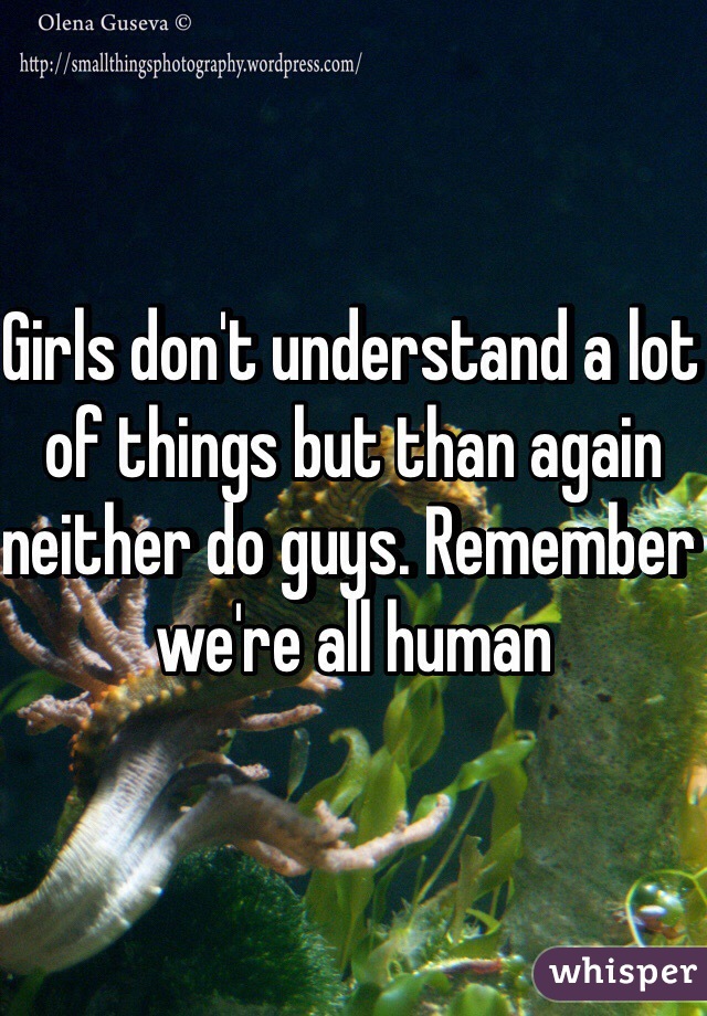 Girls don't understand a lot of things but than again neither do guys. Remember we're all human