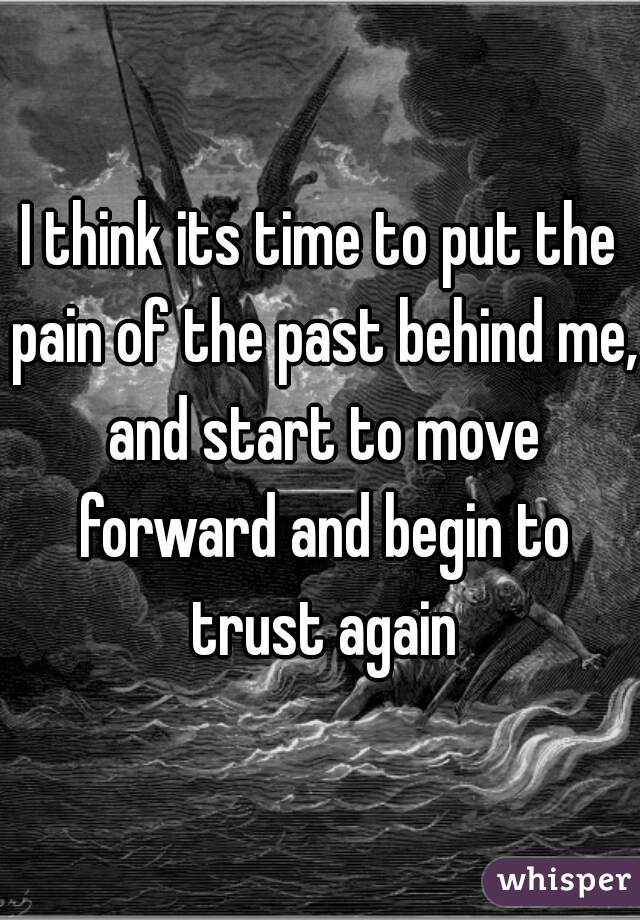 I think its time to put the pain of the past behind me, and start to move forward and begin to trust again