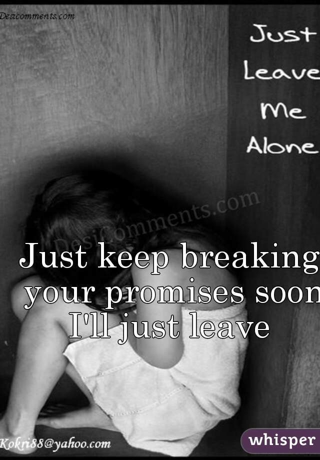 Just keep breaking your promises soon I'll just leave 