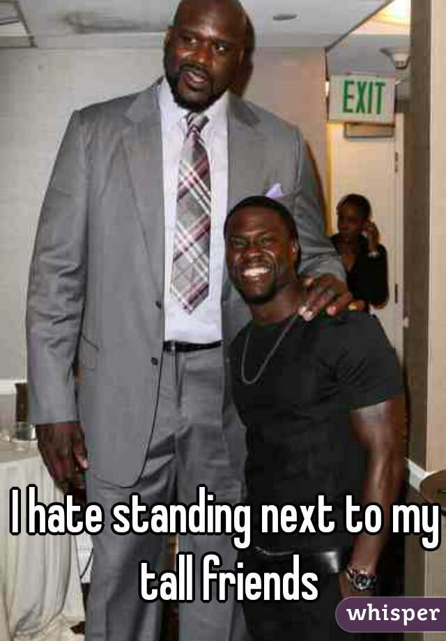 I hate standing next to my tall friends