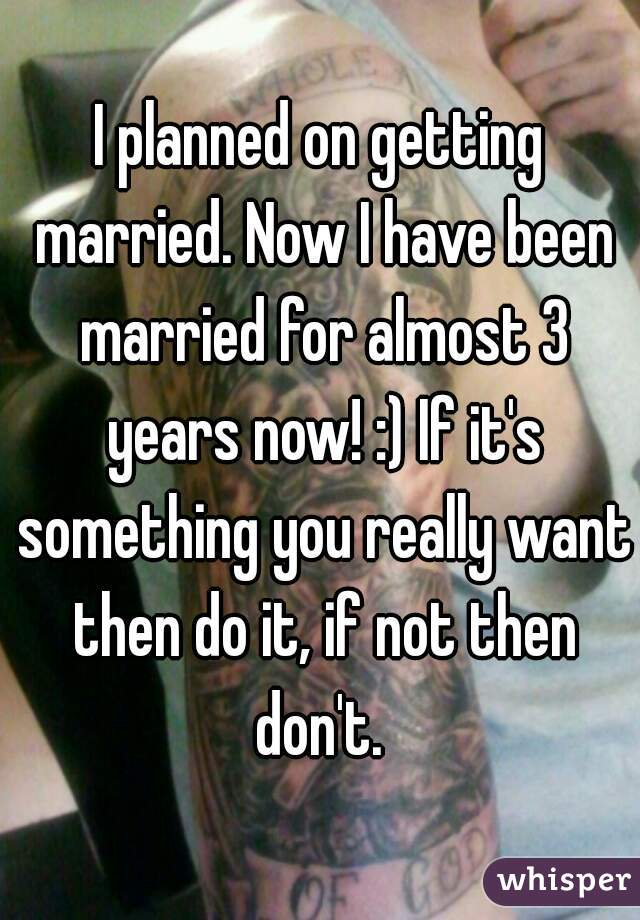 I planned on getting married. Now I have been married for almost 3 years now! :) If it's something you really want then do it, if not then don't. 