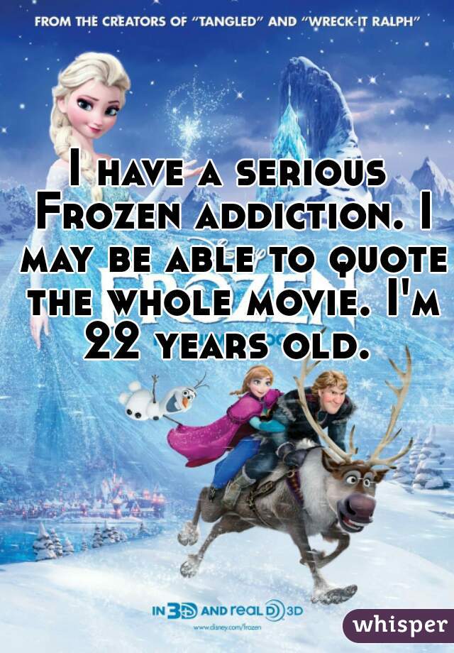 I have a serious Frozen addiction. I may be able to quote the whole movie. I'm 22 years old. 