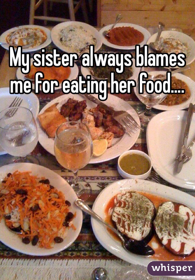 My sister always blames me for eating her food....