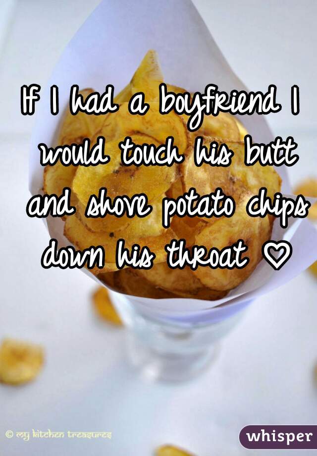 If I had a boyfriend I would touch his butt and shove potato chips down his throat ♡