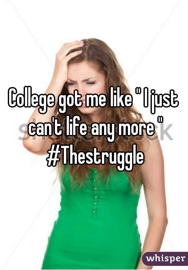 College got me like " I just can't life any more " #Thestruggle