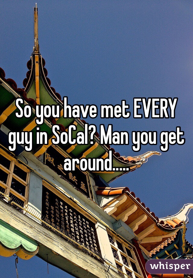 So you have met EVERY guy in SoCal? Man you get around.....