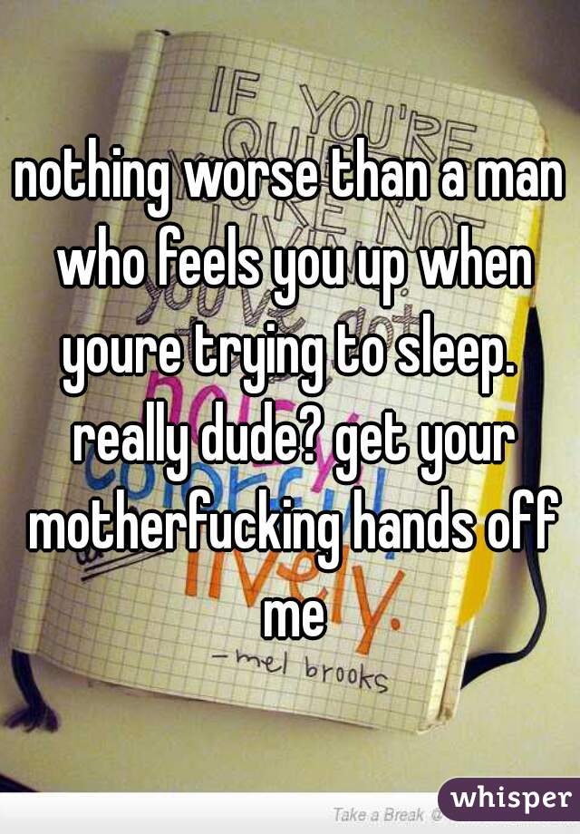 nothing worse than a man who feels you up when youre trying to sleep.  really dude? get your motherfucking hands off me