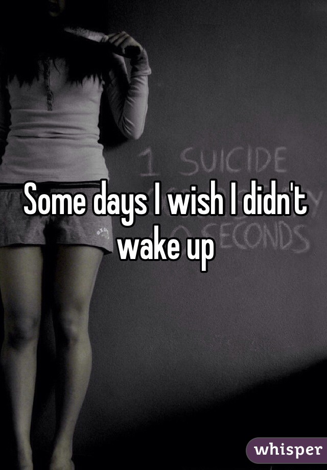 Some days I wish I didn't wake up 