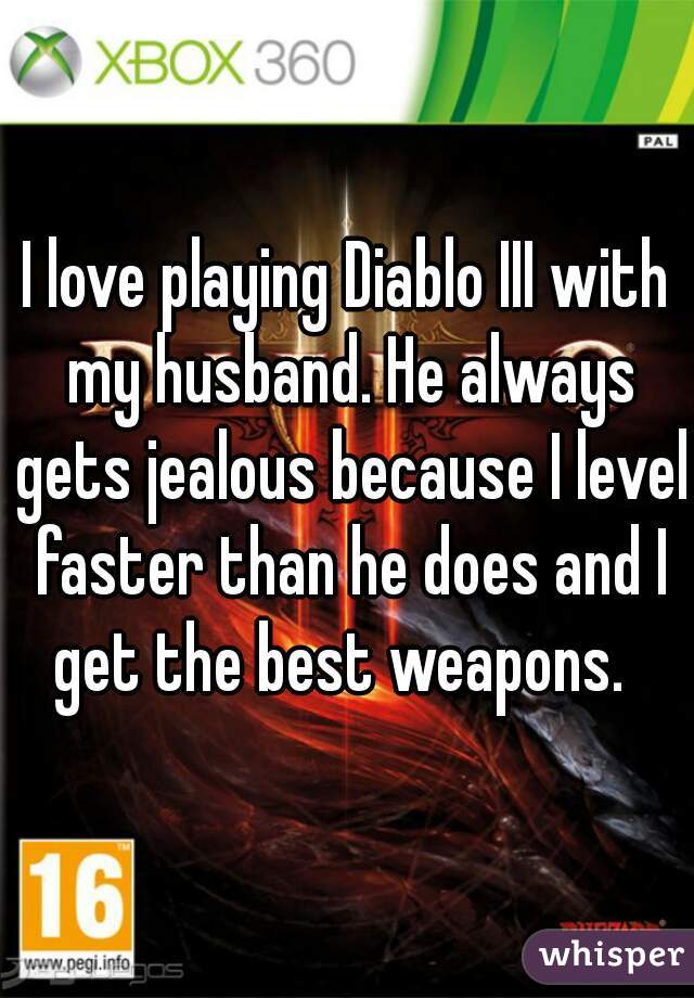I love playing Diablo III with my husband. He always gets jealous because I level faster than he does and I get the best weapons.  