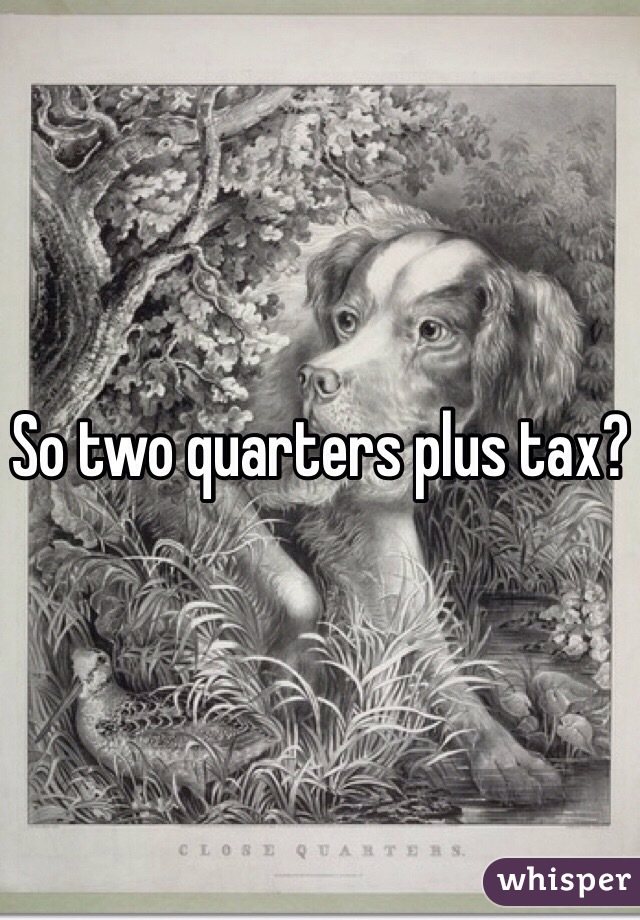 So two quarters plus tax?
