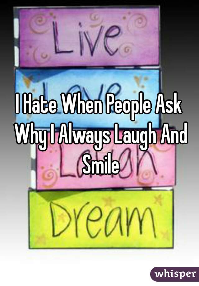 I Hate When People Ask Why I Always Laugh And Smile