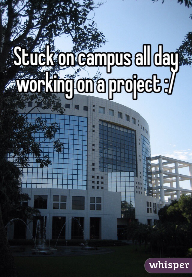 Stuck on campus all day working on a project :/