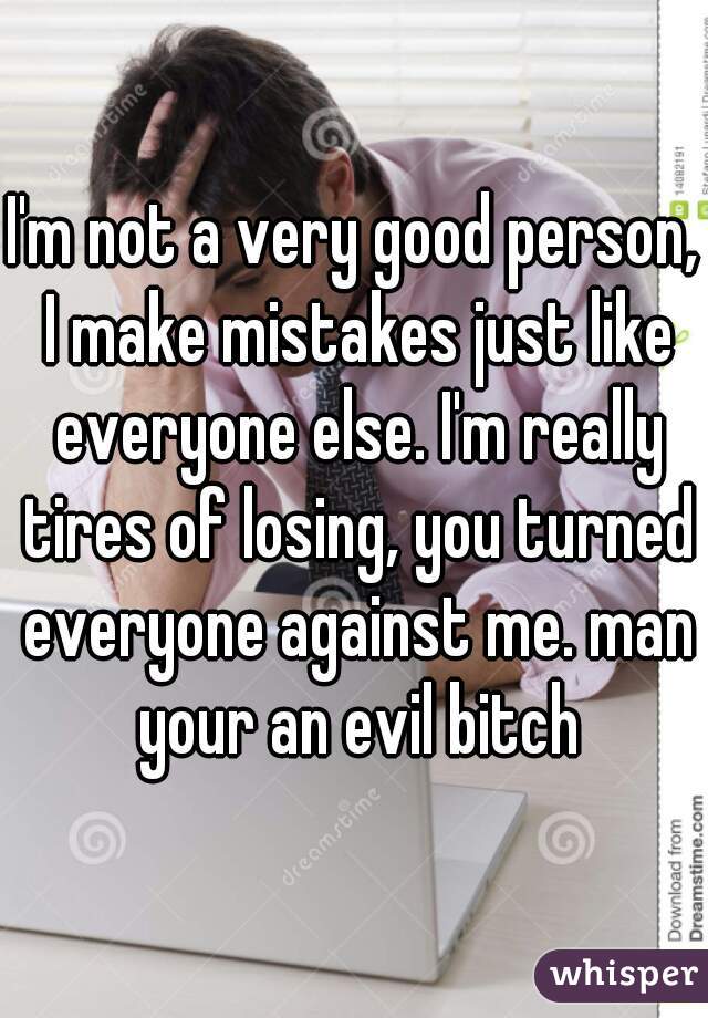 I'm not a very good person, I make mistakes just like everyone else. I'm really tires of losing, you turned everyone against me. man your an evil bitch