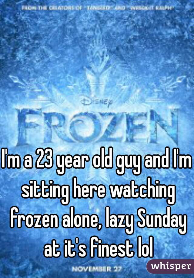 I'm a 23 year old guy and I'm sitting here watching frozen alone, lazy Sunday at it's finest lol