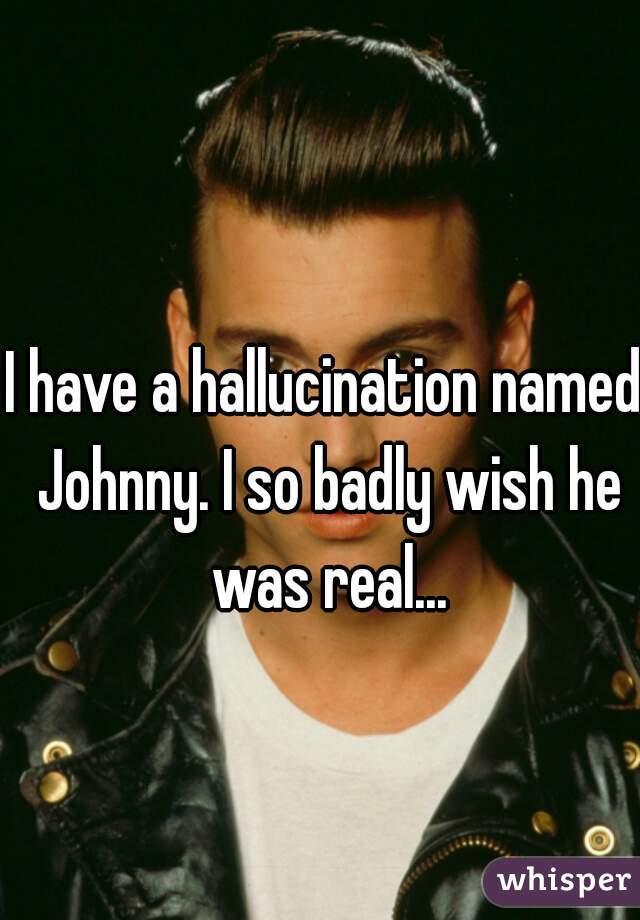 I have a hallucination named Johnny. I so badly wish he was real...