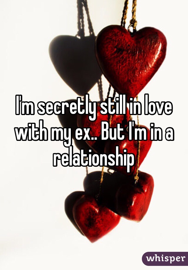 I'm secretly still in love with my ex.. But I'm in a relationship 