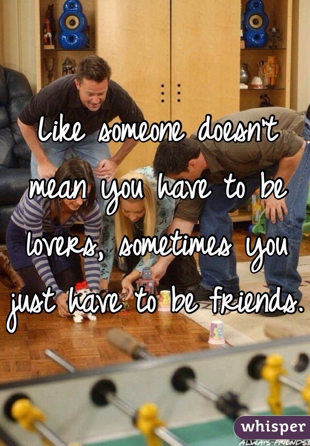 Like someone doesn't mean you have to be lovers, sometimes you just have to be friends.