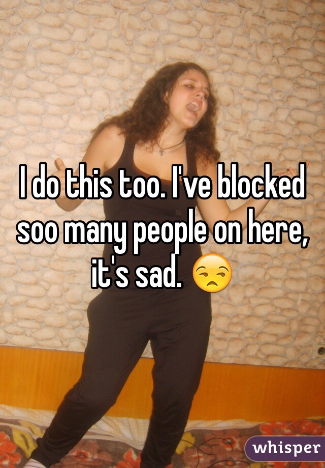 I do this too. I've blocked soo many people on here, it's sad. 😒