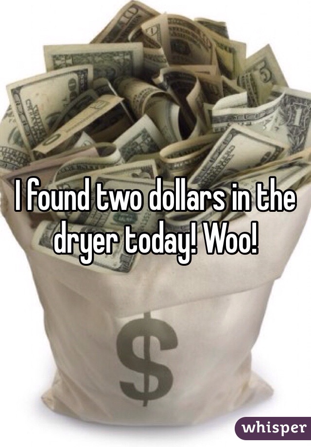 I found two dollars in the dryer today! Woo!