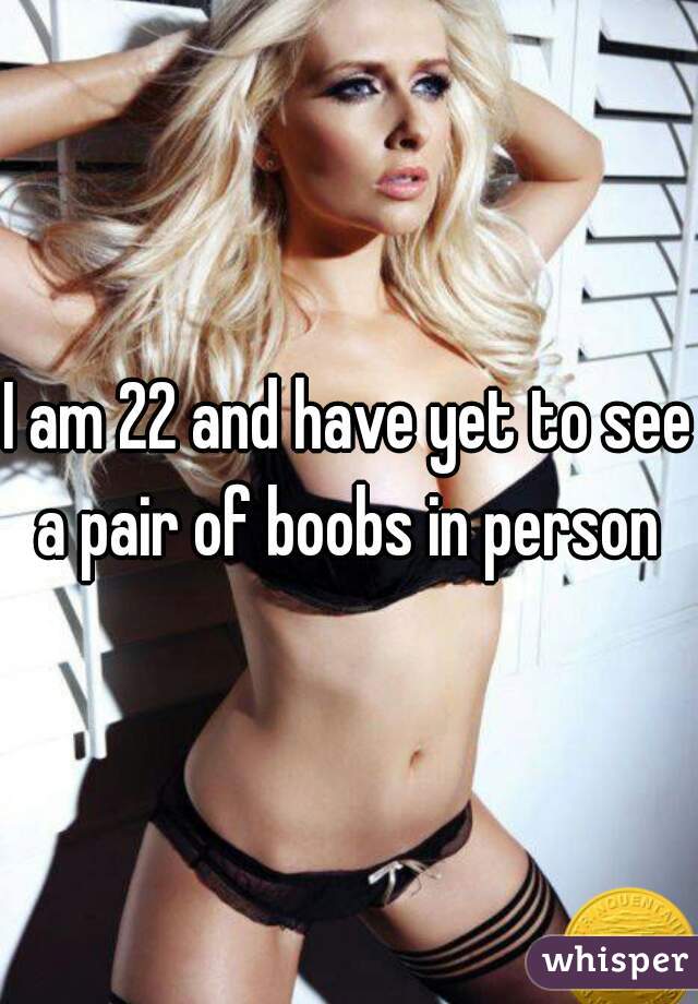 I am 22 and have yet to see a pair of boobs in person 