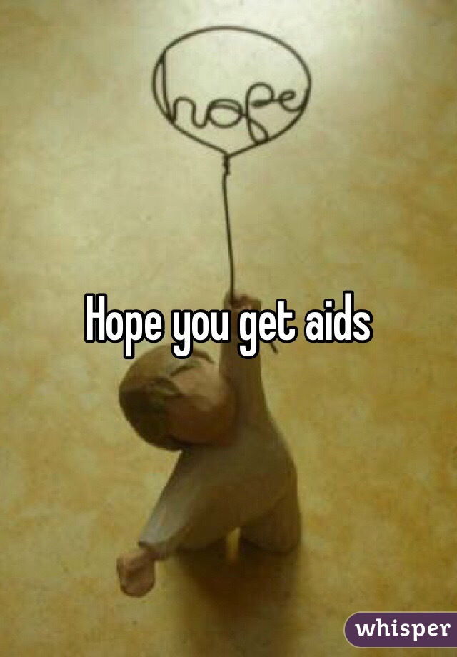 Hope you get aids