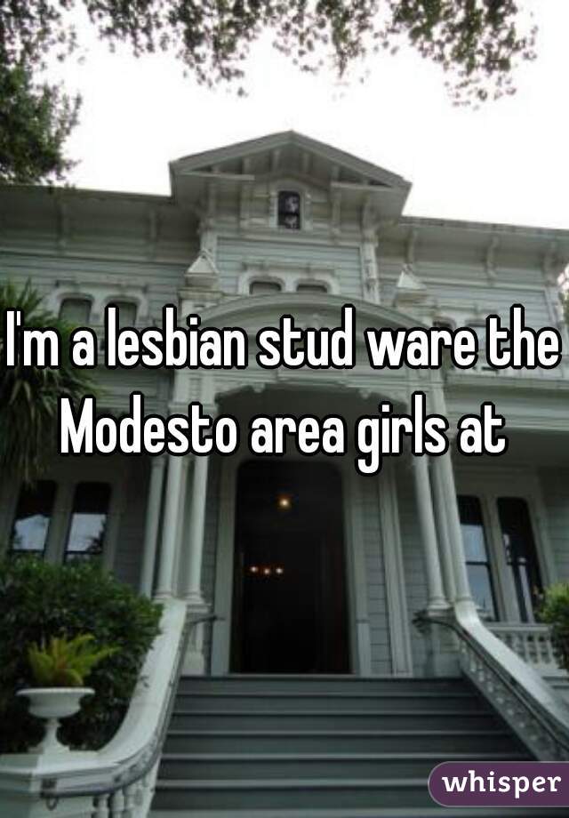 I'm a lesbian stud ware the Modesto area girls at 