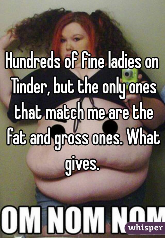 Hundreds of fine ladies on Tinder, but the only ones that match me are the fat and gross ones. What gives. 