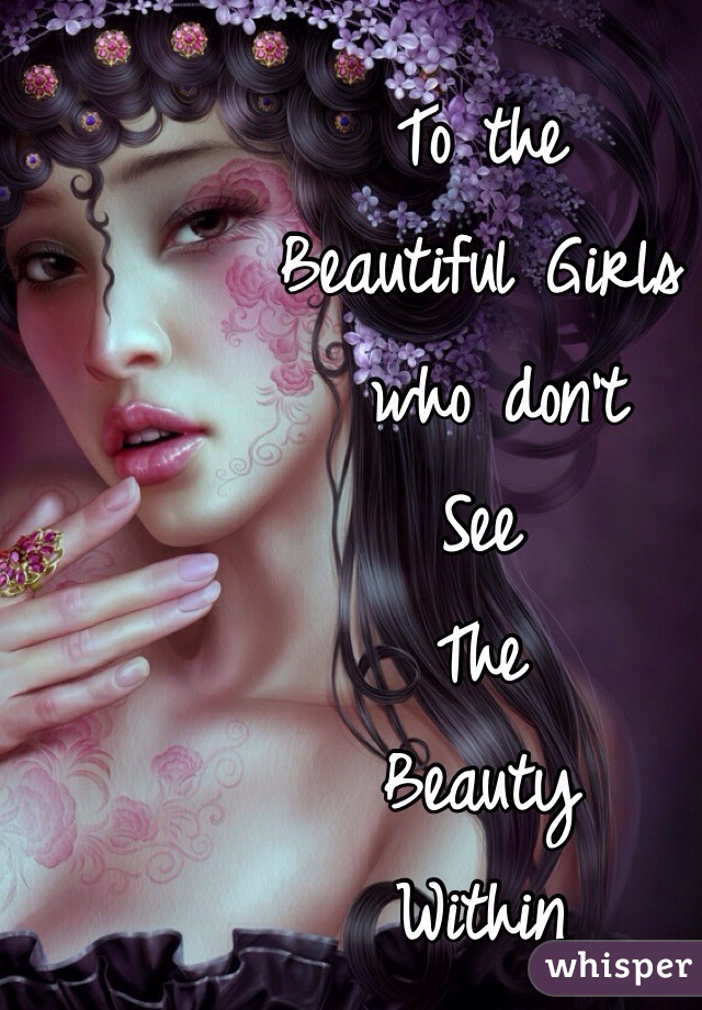 To the 
Beautiful Girls
 who don't
See 
The 
Beauty 
Within