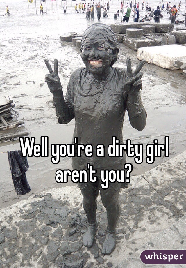 Well you're a dirty girl aren't you?