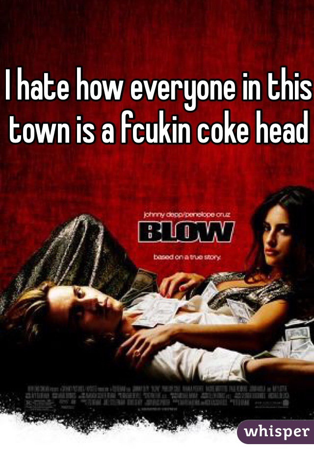 I hate how everyone in this town is a fcukin coke head