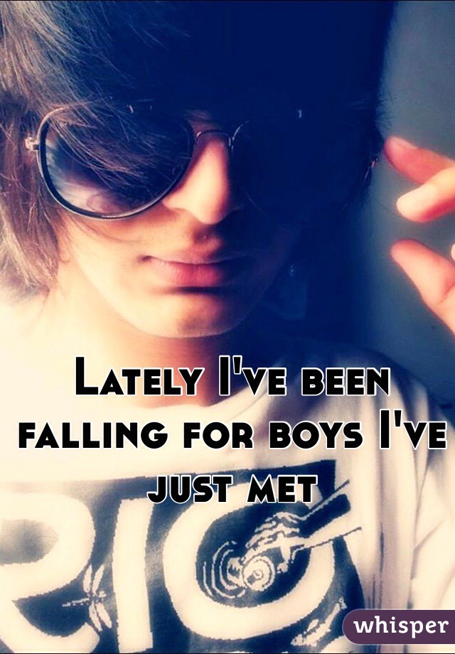 Lately I've been falling for boys I've just met 