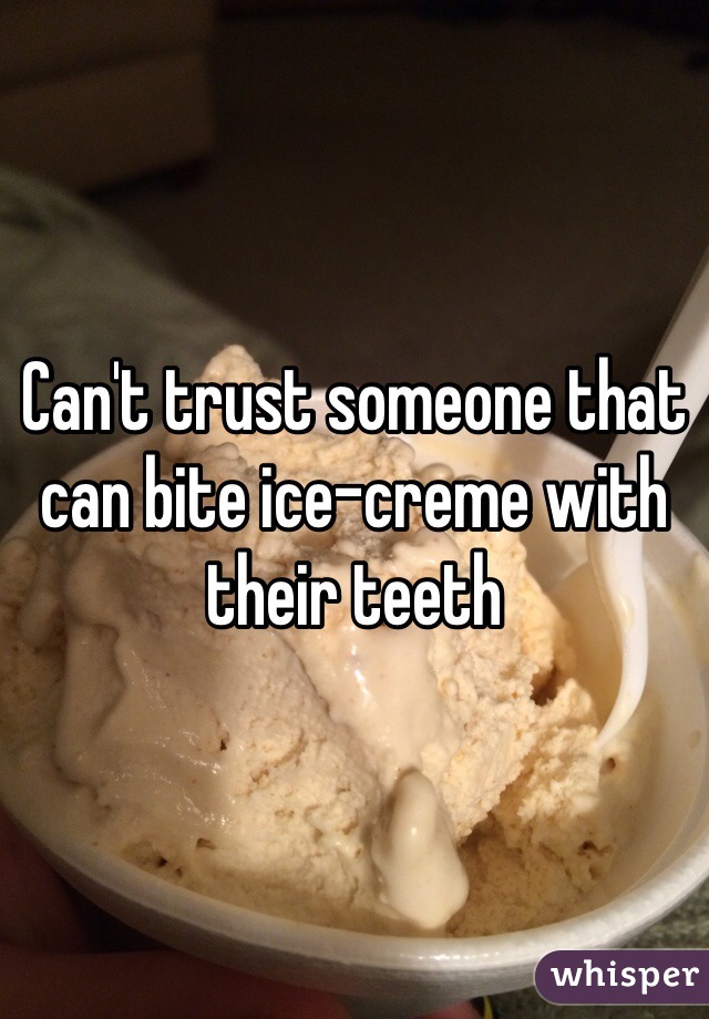 Can't trust someone that can bite ice-creme with their teeth 