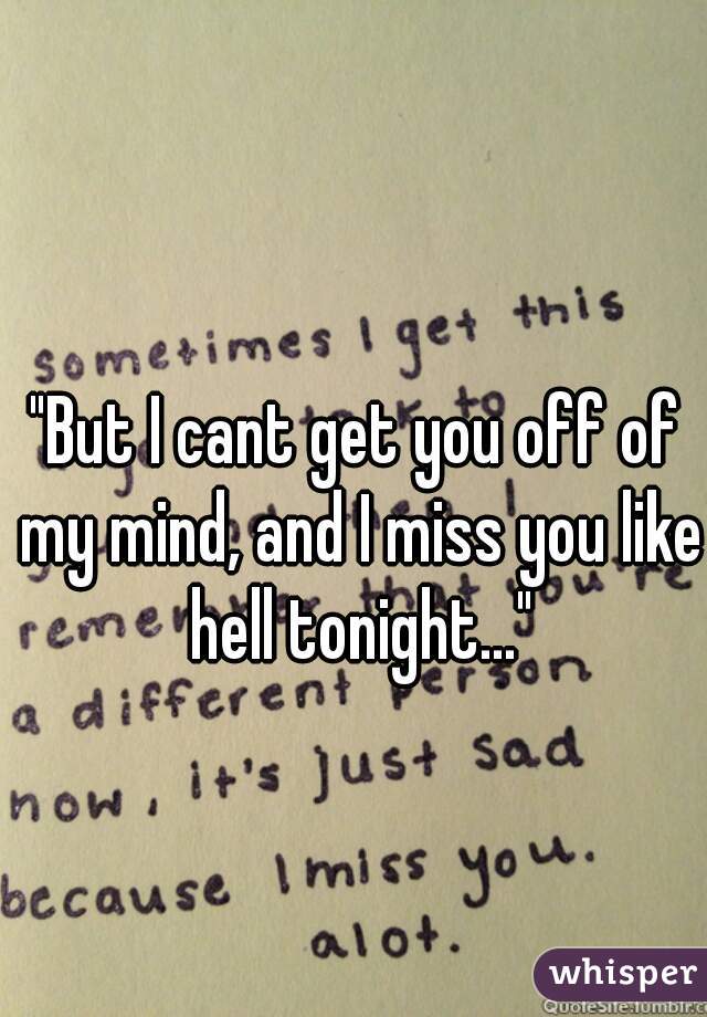"But I cant get you off of my mind, and I miss you like hell tonight..."