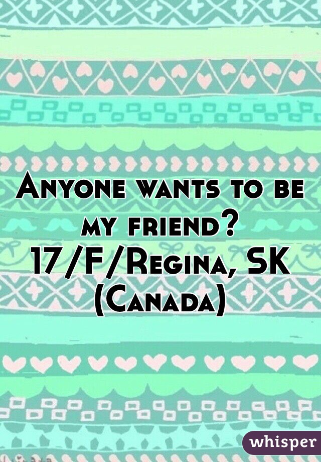 Anyone wants to be my friend? 
17/F/Regina, SK (Canada)