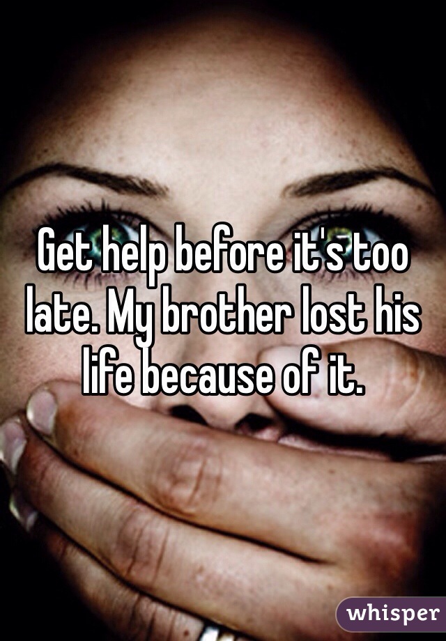 Get help before it's too late. My brother lost his life because of it.