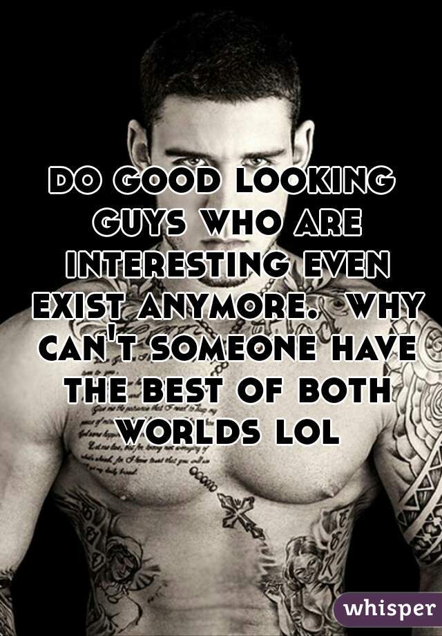 do good looking guys who are interesting even exist anymore.  why can't someone have the best of both worlds lol