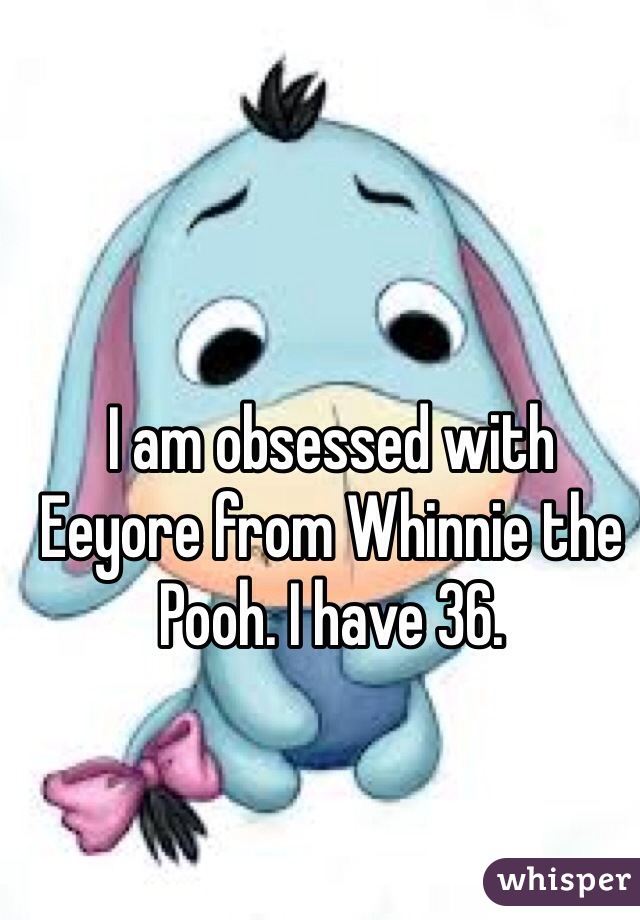 I am obsessed with Eeyore from Whinnie the Pooh. I have 36.