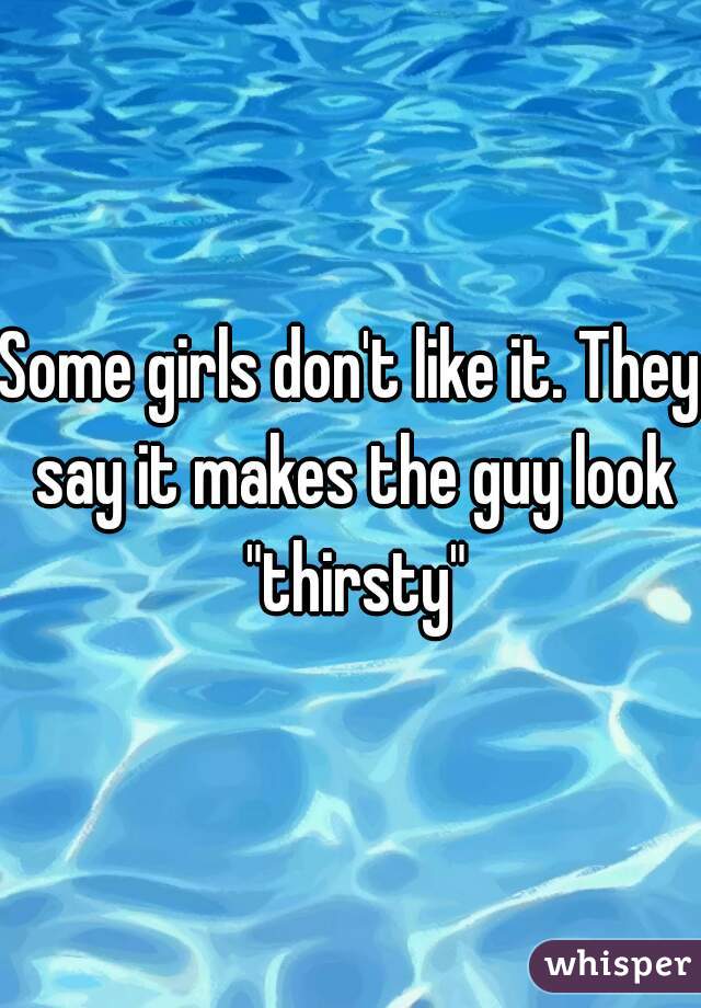 Some girls don't like it. They say it makes the guy look "thirsty"